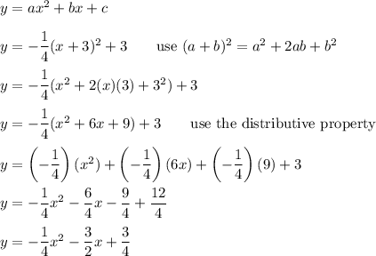 y=ax^2+bx+c\\\\y=-\dfrac{1}{4}(x+3)^2+3\qquad\text{use}\ (a+b)^2=a^2+2ab+b^2\\\\y=-\dfrac{1}{4}(x^2+2(x)(3)+3^2)+3\\\\y=-\dfrac{1}{4}(x^2+6x+9)+3\qquad\text{use the distributive property}\\\\y=\left(-\dfrac{1}{4}\right)(x^2)+\left(-\dfrac{1}{4}\right)(6x)+\left(-\dfrac{1}{4}\right)(9)+3\\\\y=-\dfrac{1}{4}x^2-\dfrac{6}{4}x-\dfrac{9}{4}+\dfrac{12}{4}\\\\y=-\dfrac{1}{4}x^2-\dfrac{3}{2}x+\dfrac{3}{4}