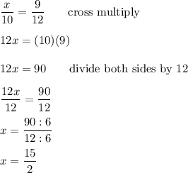 \dfrac{x}{10}=\dfrac{9}{12}\qquad\text{cross multiply}\\\\12x=(10)(9)\\\\12x=90\qquad\text{divide both sides by 12}\\\\\dfrac{12x}{12}=\dfrac{90}{12}\\\\x=\dfrac{90:6}{12:6}\\\\x=\dfrac{15}{2}