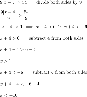 9|x+4|54\qquad\text{divide both sides by 9}\\\\\dfrac{9|x+4|}{9}\dfrac{54}{9}\\\\|x+4|6\iff x+46\ \vee\ x+46\qquad\text{subtract 4 from both sides}\\\\x+4-46-4\\\\x2\\\\x+4
