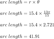 arc\ length = r \times \theta\\\\arc\ length = 15.4 \times \frac{ 13 \pi }{15}\\\\arc\ length = 15.4 \times 2.721\\\\arc\ length = 41.91