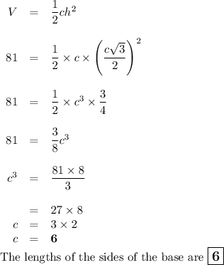 \begin{array}{rcl}V & = & \dfrac{1}{2}ch^{2}\\\\81 & = & \dfrac{1}{2}\times c \times \left(\dfrac{c\sqrt{3}}{2} \right )^{2}\\\\81 & = & \dfrac{1}{2}\times c^{3}\times\dfrac{3}{4}\\\\81 & = & \dfrac{3}{8}c^{3}\\\\c^{3} & = &\dfrac{81 \times 8}{3}\\\\ & = & 27 \times 8\\c & = & 3 \times 2\\c & = & \mathbf{6}\\ \end{array}\\\text{The lengths of the sides of the base are $\large \boxed{\mathbf{6}}$}
