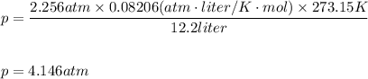 p=\dfrac{2.256atm\times 0.08206(atm\cdot liter/K\cdot mol)\times 273.15K }{12.2liter}\\\\\\p=4.146atm