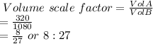 \ Volume \ scale \ factor= \frac{Vol A}{Vol B}\\=\frac{320}{1080}\\=\frac{8}{27} \ or\  8:27