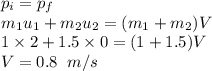 p_i=p_f\\m_1u_1+m_2u_2=(m_1+m_2)V\\1\times2+1.5\times0=(1+1.5)V\\V=0.8\;\;m/s