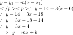 y - y_1 = m(x - x_1)\\\therefore \:y - 14 = 3(x - 6) \\  \therefore \: y - 14 = 3x - 18 \\  \therefore \: y  = 3x - 18 + 14 \\ \therefore \: y  = 3x - 4  \\  \implies \: y = mx + b