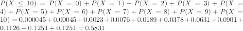 P(X \leq 10) = P(X = 0) + P(X = 1) + P(X = 2) + P(X = 3) + P(X = 4) + P(X = 5) + P(X = 6) + P(X = 7) + P(X = 8) + P(X = 9) + P(X = 10) = 0.000045 + 0.00045 + 0.0023 + 0.0076 + 0.0189 + 0.0378 + 0.0631 + 0.0901 + 0.1126 + 0.1251 + 0.1251 = 0.5831