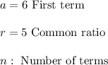 a=6 \ \text{First term} \\ \\ r=5 \ \text{Common ratio} \\ \\ n: \ \text{Number of terms}