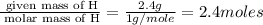 \frac{\text{ given mass of H}}{\text{ molar mass of H}}= \frac{2.4g}{1g/mole}=2.4moles