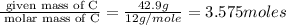\frac{\text{ given mass of C}}{\text{ molar mass of C}}= \frac{42.9g}{12g/mole}=3.575moles