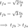t_{fa}=\sqrt{2}\frac{v_o }{g} \\\\t_{fb}=\sqrt{3}\frac{v_o }{g}\\\\\implies t_{fb}t_{fa}