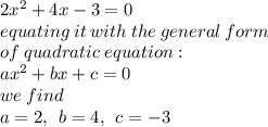 2 {x}^{2}  + 4x - 3 = 0 \\ equating \: it \: with  \: the \: general \: form \:  \\ of \:  quadratic \: equation : \\ a {x}^{2}  + bx + c = 0 \\ we \: find \:  \\ a = 2, \:  \: b = 4, \:  \: c =  - 3 \\