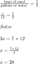 \frac{\text{  bags of sand }}{\text{gallons of water }} = \frac{7}{3}\\\\\frac{x}{12} = \frac{7}{3}\\\\Solve\\\\3x = 7 \times 12\\\\x = \frac{7 \times 12}{3}\\\\x = 28