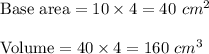 \text{Base area}=10\times 4=40\ cm^2 \\ \\\text{Volume}= 40\times 4=160\ cm^3