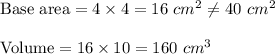 \text{Base area}=4\times 4=16\ cm^2 \neq 40\ cm^2 \\ \\\text{Volume}= 16\times 10=160\ cm^3