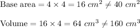 \text{Base area}=4\times 4=16\ cm^2\neq 40\ cm^2  \\ \\\text{Volume}= 16\times 4=64\ cm^3\neq 160\ cm^3