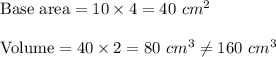 \text{Base area}=10\times 4=40\ cm^2 \\ \\\text{Volume}= 40\times 2=80\ cm^3\neq 160\ cm^3