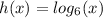 h(x)=log_{6}(x)