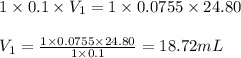 1\times 0.1\times V_1=1\times 0.0755\times 24.80\\\\V_1=\frac{1\times 0.0755\times 24.80}{1\times 0.1}=18.72mL