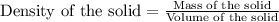 \text{Density of the solid}=\frac{\text{Mass of the solid}}{\text{Volume of the solid}}