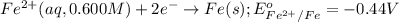 Fe^{2+}(aq,0.600M)+2e^-\rightarrow Fe(s);E^o_{Fe^{2+}/Fe}=-0.44V