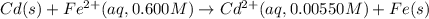 Cd(s)+Fe^{2+}(aq,0.600M)\rightarrow Cd^{2+}(aq,0.00550M)+Fe(s)