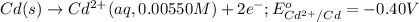 Cd(s)\rightarrow Cd^{2+}(aq,0.00550M)+2e^-;E^o_{Cd^{2+}/Cd}=-0.40V