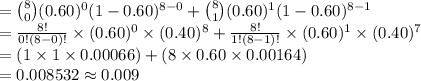 ={8\choose 0}(0.60)^{0}(1-0.60)^{8-0}+{8\choose 1}(0.60)^{1}(1-0.60)^{8-1}\\=\frac{8!}{0!(8-0)!}\times (0.60)^{0}\times(0.40)^{8}+\frac{8!}{1!(8-1)!}\times (0.60)^{1}\times(0.40)^{7}\\=(1\times1\times0.00066)+(8\times0.60\times0.00164)\\=0.008532\approx0.009