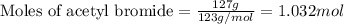 \text{Moles of acetyl bromide}=\frac{127g}{123g/mol}=1.032mol
