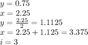 y=0.75\\x=2.25\\y=\frac{2.25}{2} =1.1125\\x=2.25+1.125=3.375\\i=3
