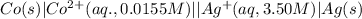Co(s)|Co^{2+}(aq.,0.0155M)||Ag^{+}(aq,3.50M)|Ag(s)
