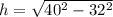 h=\sqrt{40^2-32^2}