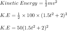 Kinetic \ Energy = \frac{1}{2} mv^2\\\\K.E = \frac{1}{2} \times 100 \times (1.5t^2 + 2) ^2\\\\K.E = 50 (1.5t^2 + 2) ^2\\