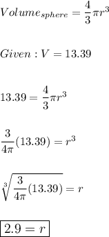 Volume_{sphere}=\dfrac{4}{3}\pi r^3\\\\\\Given: V=13.39\\\\\\13.39=\dfrac{4}{3}\pi r^3\\\\\\\dfrac{3}{4\pi}(13.39)=r^3\\\\\\\sqrt[3]{\dfrac{3}{4\pi}(13.39)} = r\\\\\\\large\boxed{2.9=r}