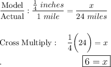 \dfrac{\text{Model}}{\text{Actual}}:\dfrac{\frac{1}{4}\ inches}{1\ mile}=\dfrac{x}{24\ miles}\\\\\\\text{Cross Multiply}:\quad \dfrac{1}{4}\bigg(24\bigg)=x\\\\.\qquad \qquad \qquad \qquad \quad \quad \large\boxed{6=x}