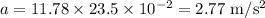 a = 11.78 \times 23.5\times 10^{-2} = 2.77~{\rm m/s^2}