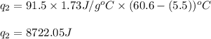 q_2=91.5\times 1.73J/g^oC\times (60.6-(5.5))^oC\\\\q_2=8722.05J