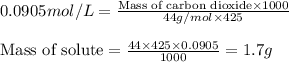 0.0905mol/L=\frac{\text{Mass of carbon dioxide}\times 1000}{44g/mol\times 425}\\\\\text{Mass of solute}=\frac{44\times 425\times 0.0905}{1000}=1.7g