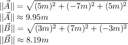 ||\vec A|| =\sqrt{(5m)^{2}+(-7m)^{2}+(5m)^{2}}\\||\vec A|| \approx 9.95 m\\||\vec B|| =\sqrt{(3m)^{2}+(7m)^{2}+(-3m)^{2}}\\||\vec B|| \approx 8.19 m\\