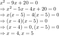 x^2 - 9x + 20 =0\\\Rightarrow x^2-5x-4x+20 = 0\\\Rightarrow x(x-5)-4(x-5) = 0\\\Rightarrow (x-4)(x-5) = 0\\\Rightarrow (x-4) =0, (x-5) = 0\\\Rightarrow x = 4, x = 5