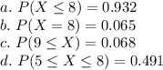 a. \ P(X\leq 8)=0.932\\b. \ P(X=8)=0.065\\c. \ P(9\leq X)=0.068\\d. \ P(5\leq X \leq 8)=0.491\\