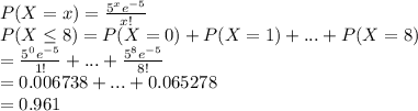 P(X=x)=\frac{5^xe^{-5}}{x!}\\P(X\leq 8)=P(X=0)+P(X=1)+...+P(X=8)\\=\frac{5^0e^{-5}}{1!}+...+\frac{5^8e^{-5}}{8!}\\=0.006738+...+0.065278\\=0.961