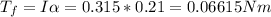 T_f = I\alpha = 0.315*0.21 = 0.06615 Nm