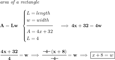 \bf \textit{area of a rectangle}\\\\ A=Lw~~ \begin{cases} L=length\\ w=width\\[-0.5em] \hrulefill\\ A=4x+32\\ L=4 \end{cases}\implies 4x+32=4w \\\\\\ \cfrac{4x+32}{4}=w\implies \cfrac{~~\begin{matrix} 4 \\[-0.7em]\cline{1-1}\\[-5pt]\end{matrix}~~ (x+8)}{~~\begin{matrix} 4 \\[-0.7em]\cline{1-1}\\[-5pt]\end{matrix}~~}=w\implies \boxed{x+8=w}