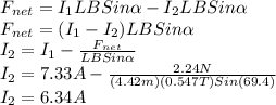 F_{net}=I_{1}LBSin\alpha -I_{2}LBSin\alpha\\F_{net}=(I_{1}-I_{2})LBSin\alpha\\I_{2}=I_{1}-\frac{F_{net}}{LBSin\alpha}\\I_{2}=7.33A-\frac{2.24N}{(4.42m)(0.547T)Sin(69.4)}   \\I_{2}=6.34A