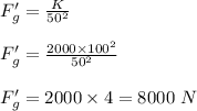 F'_g=\frac{K}{50^2} \\\\F'_g=\frac{2000\times 100^2}{50^2}\\ \\F'_g=2000\times 4=8000\ N