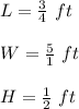 L=\frac{3}{4}\ ft\\\\W=\frac{5}{1}\ ft\\\\H=\frac{1}{2}\ ft