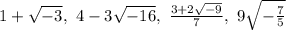 1+\sqrt{-3},  \ 4-3 \sqrt{-16}, \ \frac{3+2 \sqrt{-9}}{7},  \ 9 \sqrt{-\frac{7}{5}}