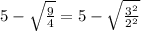 5-\sqrt{\frac{9}{4}}= 5-\sqrt{\frac{3^2}{2^2}}