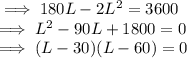 \implies  180 L - 2L^2 = 3600\\\implies L^2 -90L + 1800 = 0\\\implies (L-30)(L-60)= 0