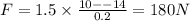 F=1.5\times \frac {10--14}{0.2}=180 N